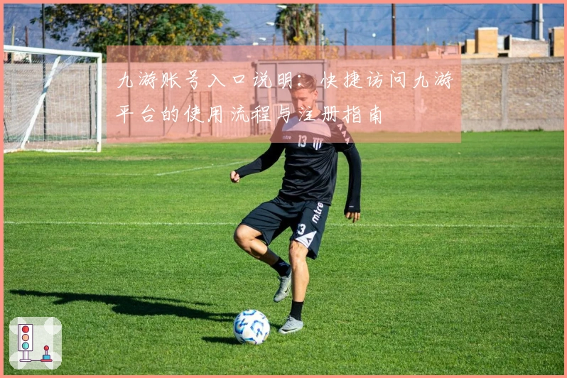 九游账号入口说明：快捷访问九游平台的使用流程与注册指南