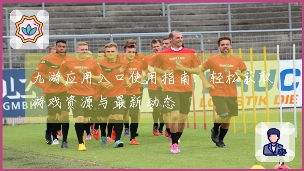 九游应用入口使用指南：轻松获取游戏资源与最新动态
