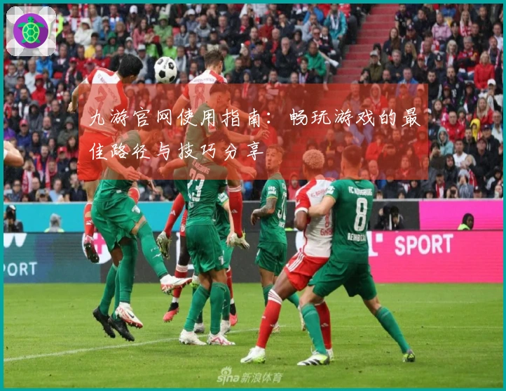 九游官网使用指南：畅玩游戏的最佳路径与技巧分享