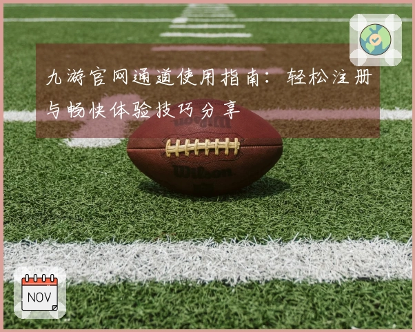 九游官网通道使用指南：轻松注册与畅快体验技巧分享