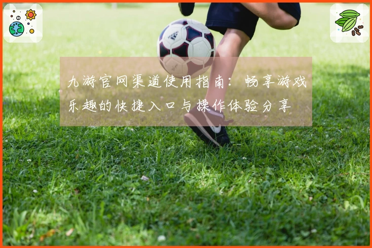 九游官网渠道使用指南：畅享游戏乐趣的快捷入口与操作体验分享