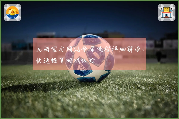 九游官方网站登录流程详细解读，快速畅享游戏体验