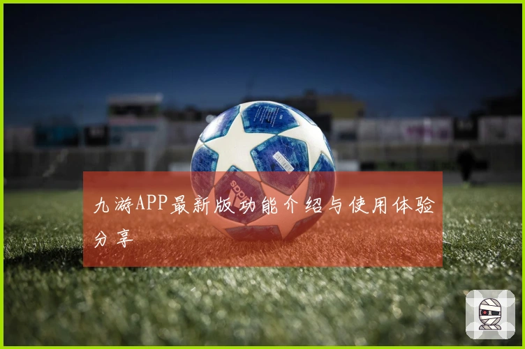 九游APP最新版功能介绍与使用体验分享