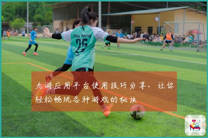 九游应用平台使用技巧分享，让你轻松畅玩各种游戏的秘诀
