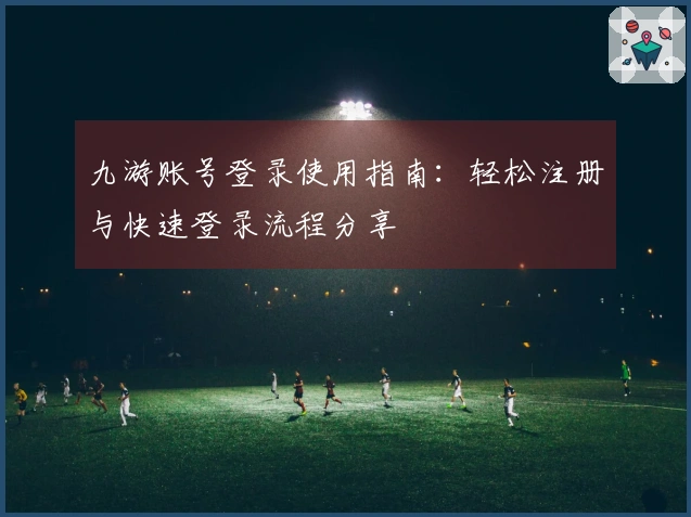 九游账号登录使用指南：轻松注册与快速登录流程分享