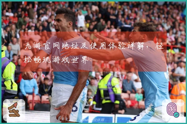 九游官网地址及使用体验详解,轻松畅玩游戏世界