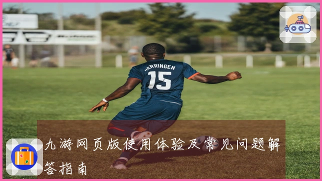 九游网页版使用体验及常见问题解答指南