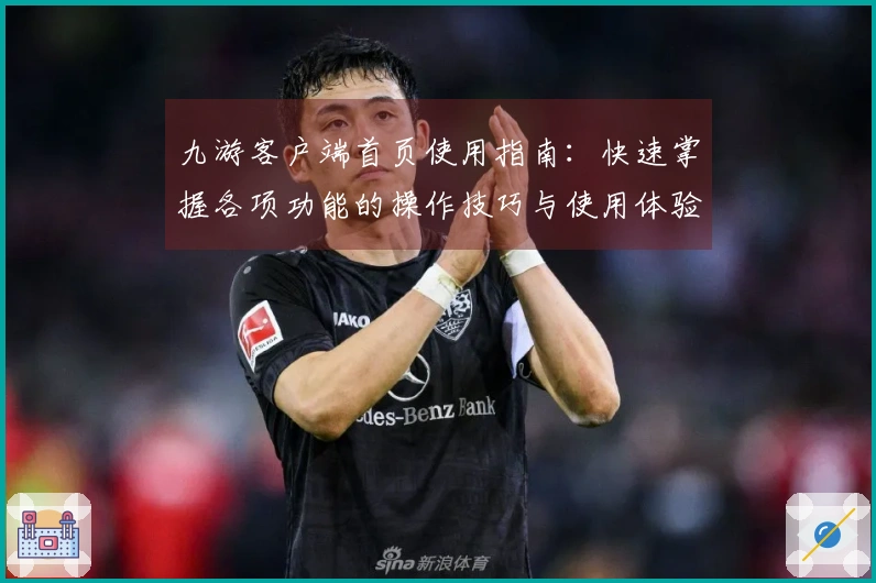 九游客户端首页使用指南：快速掌握各项功能的操作技巧与使用体验