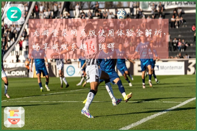 九游登录网页版使用体验全解析，畅享游戏乐趣无阻碍