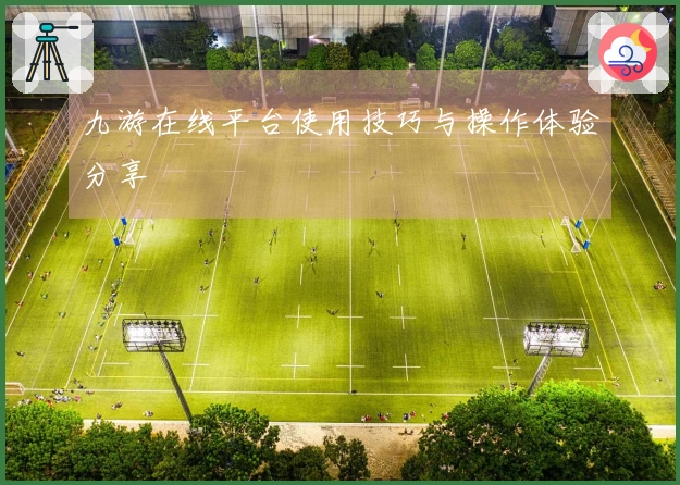 九游在线平台使用技巧与操作体验分享