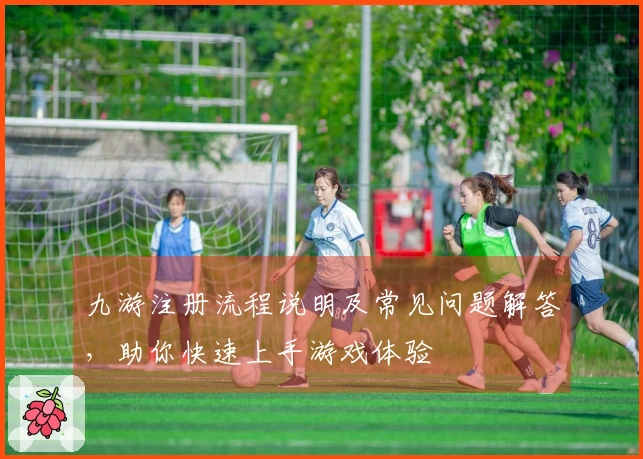九游注册流程说明及常见问题解答,助你快速上手游戏体验