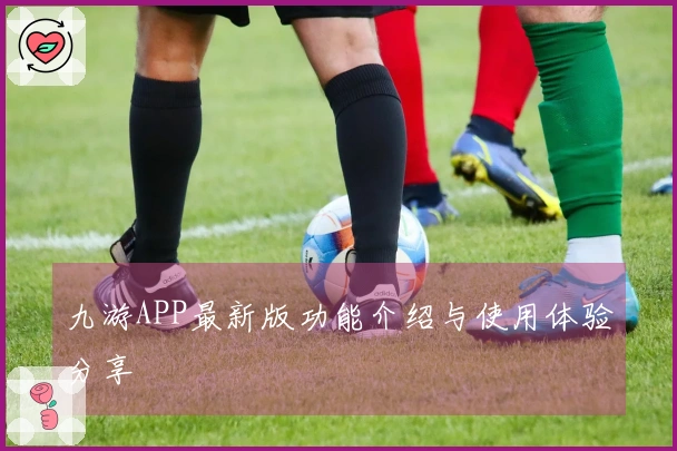九游APP最新版功能介绍与使用体验分享