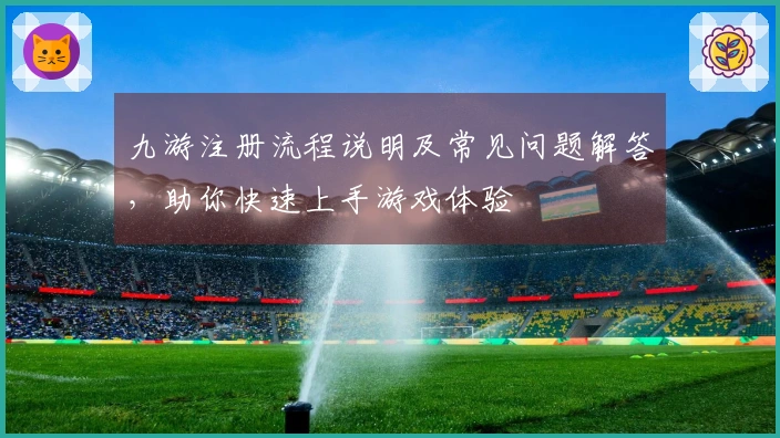 九游注册流程说明及常见问题解答，助你快速上手游戏体验