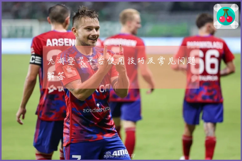 九游登录平台使用技巧及常见问题解答