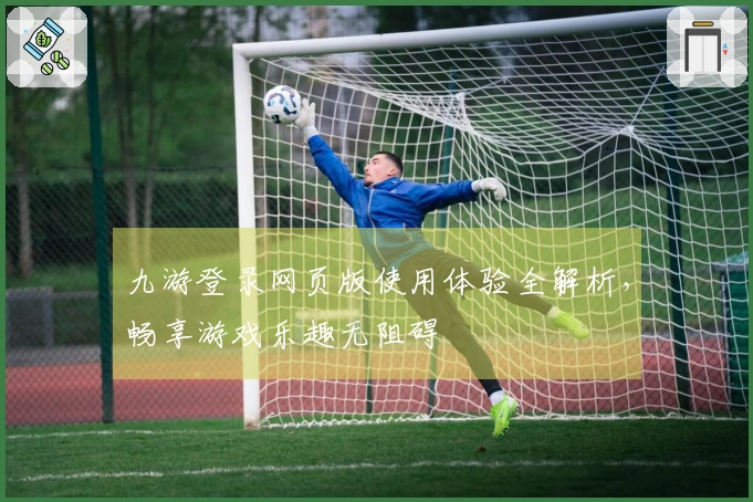 九游登录网页版使用体验全解析，畅享游戏乐趣无阻碍