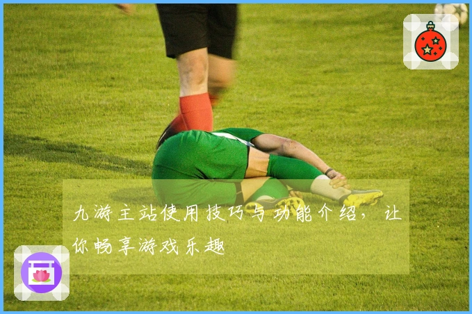 九游主站使用技巧与功能介绍，让你畅享游戏乐趣