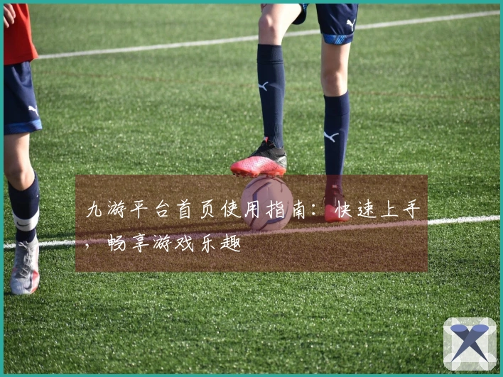 九游平台首页使用指南：快速上手，畅享游戏乐趣