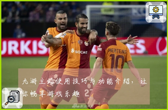 九游主站使用技巧与功能介绍，让你畅享游戏乐趣