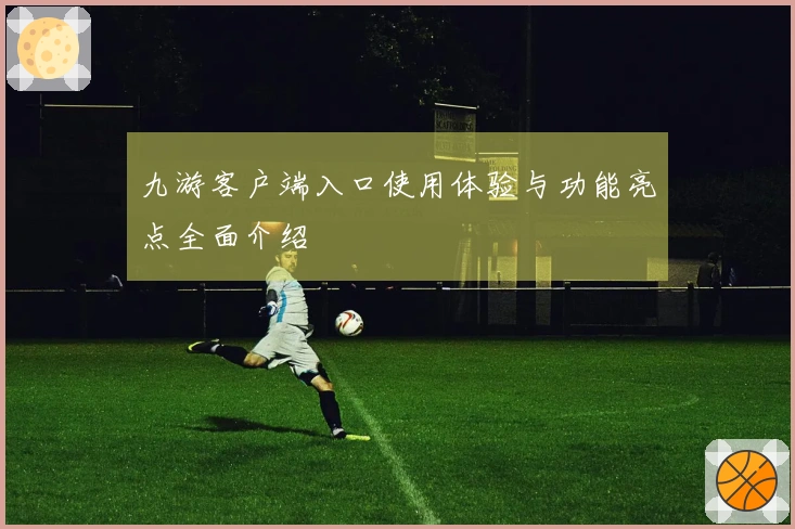 九游客户端入口使用体验与功能亮点全面介绍