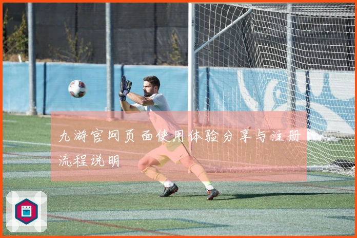 九游官网页面使用体验分享与注册流程说明