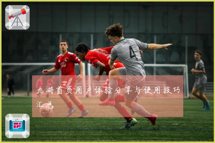 九游首页用户体验分享与使用技巧汇总