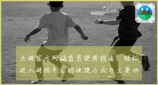 九游官方网站首页使用指南：轻松进入游戏平台的快捷方式与主要功能介绍