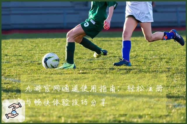 九游官网通道使用指南：轻松注册与畅快体验技巧分享