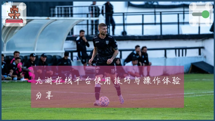 九游在线平台使用技巧与操作体验分享