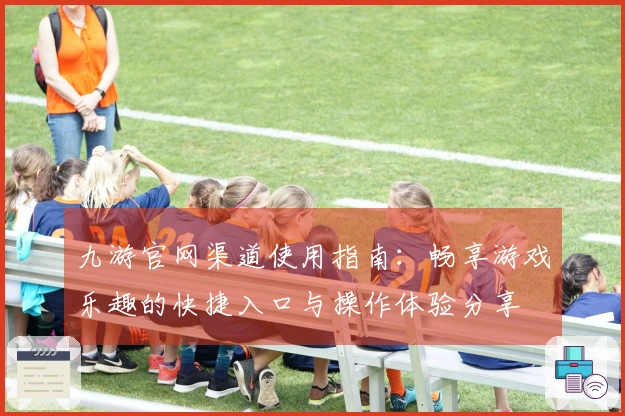九游官网渠道使用指南：畅享游戏乐趣的快捷入口与操作体验分享