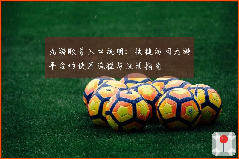 九游账号入口说明：快捷访问九游平台的使用流程与注册指南