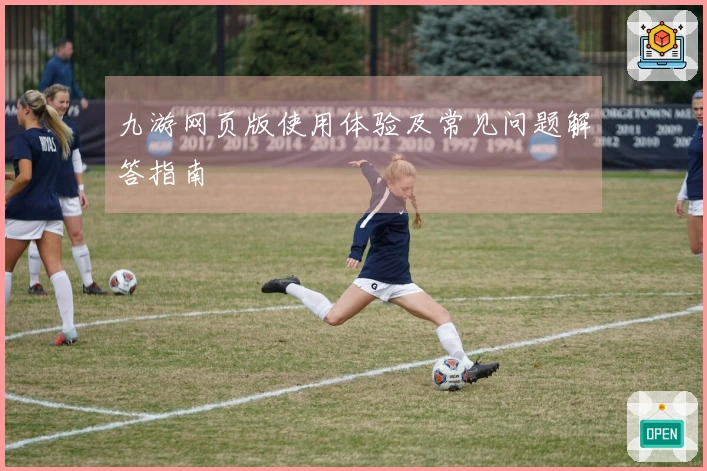 九游网页版使用体验及常见问题解答指南