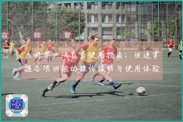 九游客户端首页使用指南:快速掌握各项功能的操作技巧与使用体验