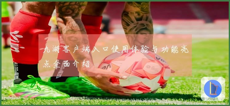 九游客户端入口使用体验与功能亮点全面介绍