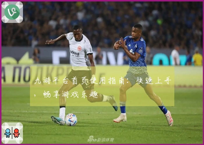 九游平台首页使用指南：快速上手，畅享游戏乐趣