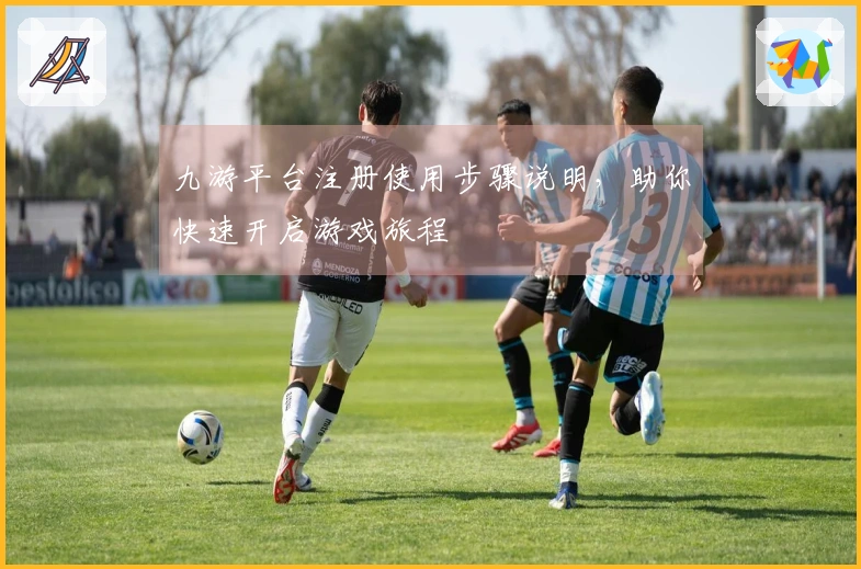 九游平台注册使用步骤说明，助你快速开启游戏旅程
