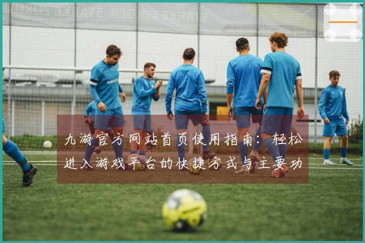 九游官方网站首页使用指南：轻松进入游戏平台的快捷方式与主要功能介绍